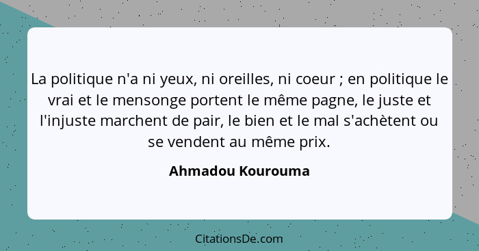 La politique n'a ni yeux, ni oreilles, ni coeur ; en politique le vrai et le mensonge portent le même pagne, le juste et l'inj... - Ahmadou Kourouma