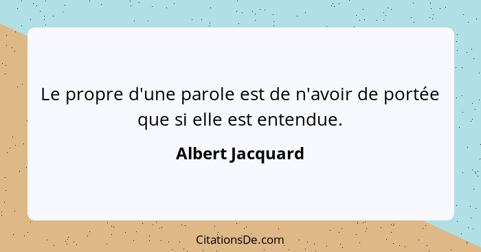 Le propre d'une parole est de n'avoir de portée que si elle est entendue.... - Albert Jacquard