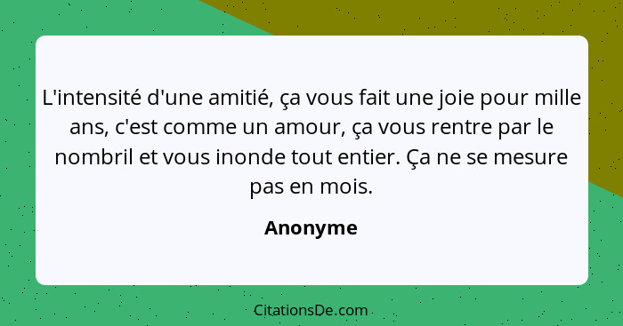 L'intensité d'une amitié, ça vous fait une joie pour mille ans, c'est comme un amour, ça vous rentre par le nombril et vous inonde tout enti... - Anonyme