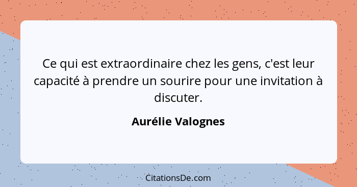 Ce qui est extraordinaire chez les gens, c'est leur capacité à prendre un sourire pour une invitation à discuter.... - Aurélie Valognes