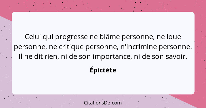 Celui qui progresse ne blâme personne, ne loue personne, ne critique personne, n'incrimine personne. Il ne dit rien, ni de son importance,... - Épictète