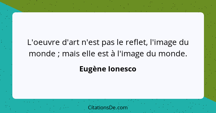 L'oeuvre d'art n'est pas le reflet, l'image du monde ; mais elle est à l'image du monde.... - Eugène Ionesco