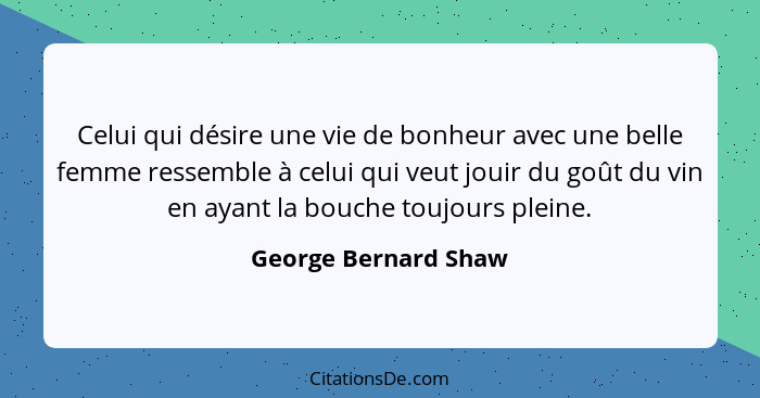 Celui qui désire une vie de bonheur avec une belle femme ressemble à celui qui veut jouir du goût du vin en ayant la bouche touj... - George Bernard Shaw