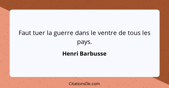 Faut tuer la guerre dans le ventre de tous les pays.... - Henri Barbusse