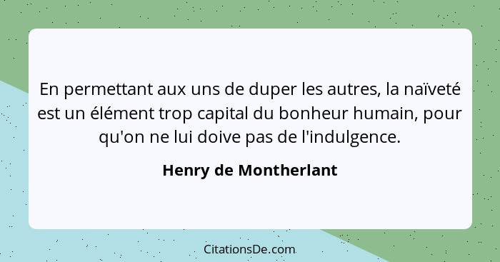 En permettant aux uns de duper les autres, la naïveté est un élément trop capital du bonheur humain, pour qu'on ne lui doive pa... - Henry de Montherlant