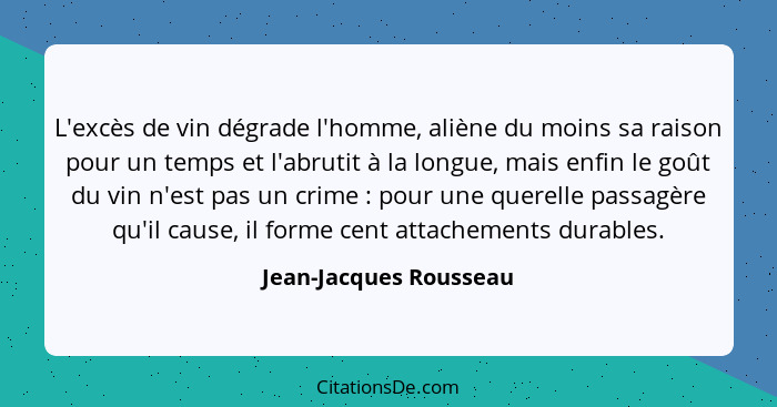 L'excès de vin dégrade l'homme, aliène du moins sa raison pour un temps et l'abrutit à la longue, mais enfin le goût du vin n'... - Jean-Jacques Rousseau