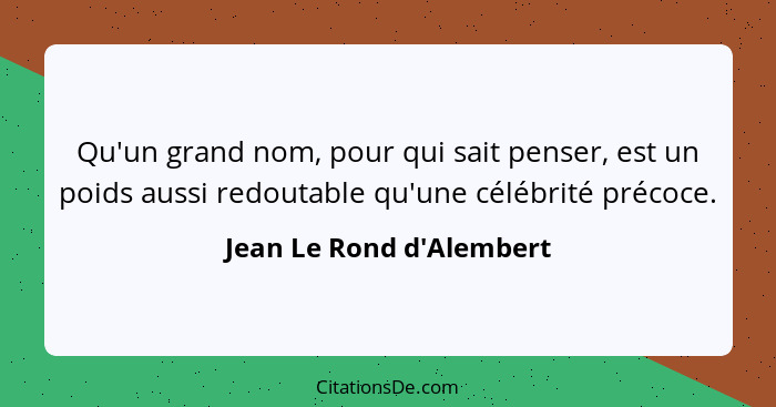 Qu'un grand nom, pour qui sait penser, est un poids aussi redoutable qu'une célébrité précoce.... - Jean Le Rond d'Alembert