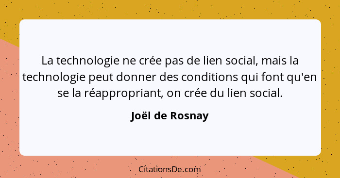 La technologie ne crée pas de lien social, mais la technologie peut donner des conditions qui font qu'en se la réappropriant, on crée... - Joël de Rosnay