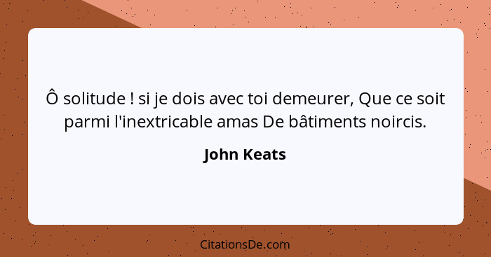 Ô solitude ! si je dois avec toi demeurer, Que ce soit parmi l'inextricable amas De bâtiments noircis.... - John Keats