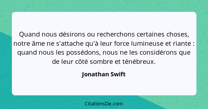 Quand nous désirons ou recherchons certaines choses, notre âme ne s'attache qu'à leur force lumineuse et riante : quand nous les... - Jonathan Swift