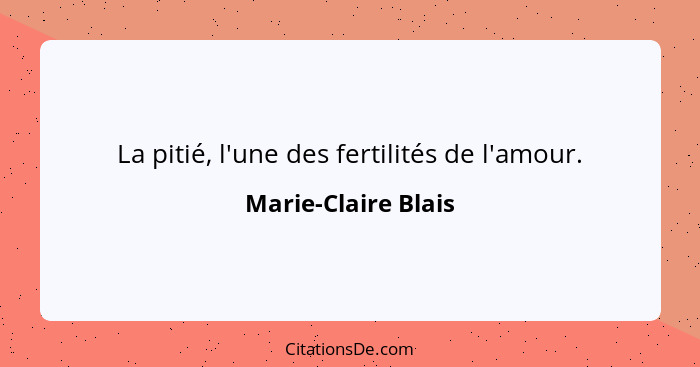 La pitié, l'une des fertilités de l'amour.... - Marie-Claire Blais