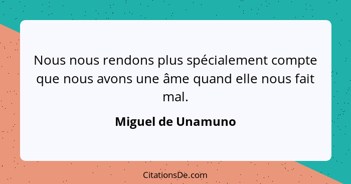 Nous nous rendons plus spécialement compte que nous avons une âme quand elle nous fait mal.... - Miguel de Unamuno