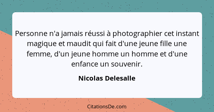 Personne n'a jamais réussi à photographier cet instant magique et maudit qui fait d'une jeune fille une femme, d'un jeune homme un... - Nicolas Delesalle