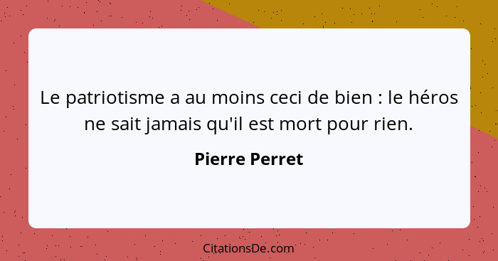 Le patriotisme a au moins ceci de bien : le héros ne sait jamais qu'il est mort pour rien.... - Pierre Perret