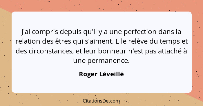 J'ai compris depuis qu'il y a une perfection dans la relation des êtres qui s'aiment. Elle relève du temps et des circonstances, et l... - Roger Léveillé