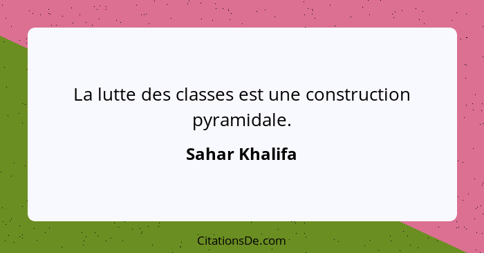 La lutte des classes est une construction pyramidale.... - Sahar Khalifa