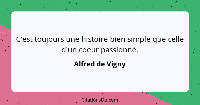 C'est toujours une histoire bien simple que celle d'un coeur passionné.... - Alfred de Vigny
