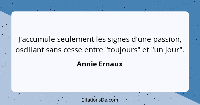 J'accumule seulement les signes d'une passion, oscillant sans cesse entre "toujours" et "un jour".... - Annie Ernaux