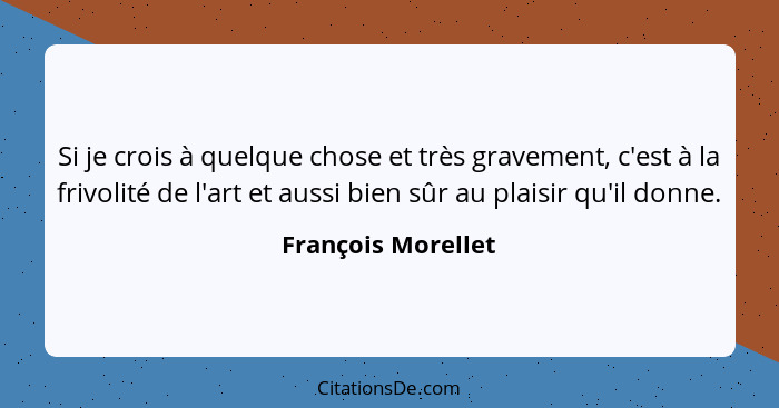 Si je crois à quelque chose et très gravement, c'est à la frivolité de l'art et aussi bien sûr au plaisir qu'il donne.... - François Morellet