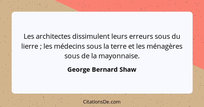 Les architectes dissimulent leurs erreurs sous du lierre ; les médecins sous la terre et les ménagères sous de la mayonnais... - George Bernard Shaw