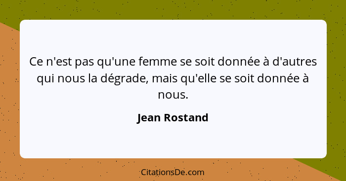 Ce n'est pas qu'une femme se soit donnée à d'autres qui nous la dégrade, mais qu'elle se soit donnée à nous.... - Jean Rostand