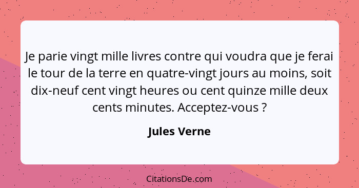 Je parie vingt mille livres contre qui voudra que je ferai le tour de la terre en quatre-vingt jours au moins, soit dix-neuf cent vingt... - Jules Verne