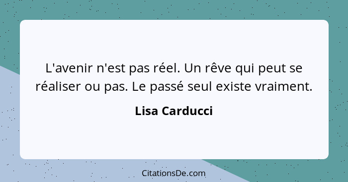 L'avenir n'est pas réel. Un rêve qui peut se réaliser ou pas. Le passé seul existe vraiment.... - Lisa Carducci