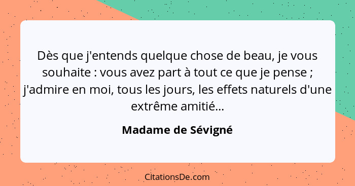 Dès que j'entends quelque chose de beau, je vous souhaite : vous avez part à tout ce que je pense ; j'admire en moi, tou... - Madame de Sévigné