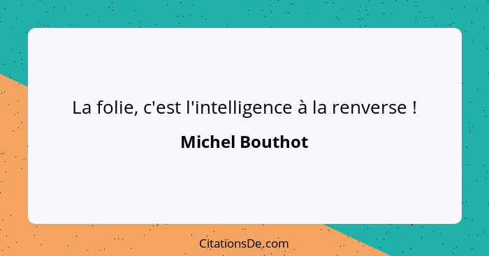 La folie, c'est l'intelligence à la renverse !... - Michel Bouthot