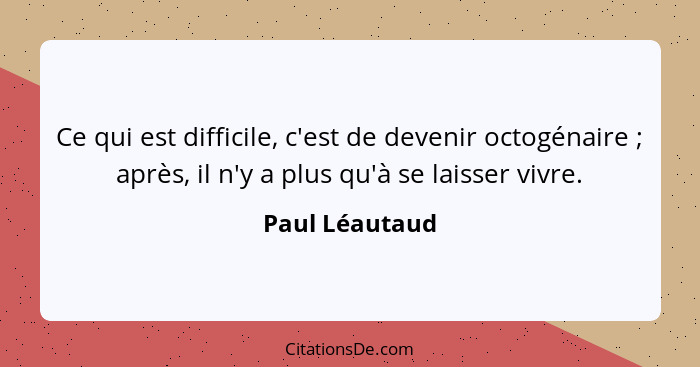 Ce qui est difficile, c'est de devenir octogénaire ; après, il n'y a plus qu'à se laisser vivre.... - Paul Léautaud