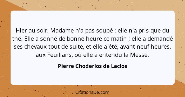 Hier au soir, Madame n'a pas soupé : elle n'a pris que du thé. Elle a sonné de bonne heure ce matin ; elle a de... - Pierre Choderlos de Laclos