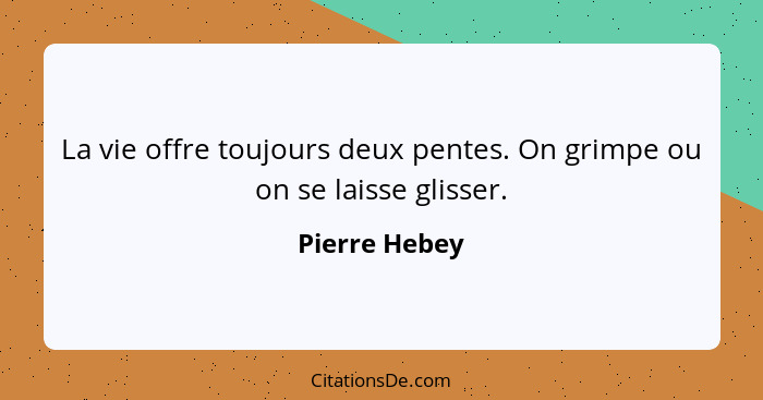 La vie offre toujours deux pentes. On grimpe ou on se laisse glisser.... - Pierre Hebey