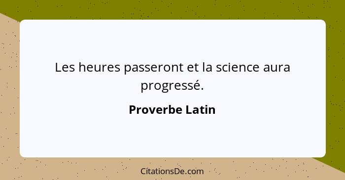 Les heures passeront et la science aura progressé.... - Proverbe Latin