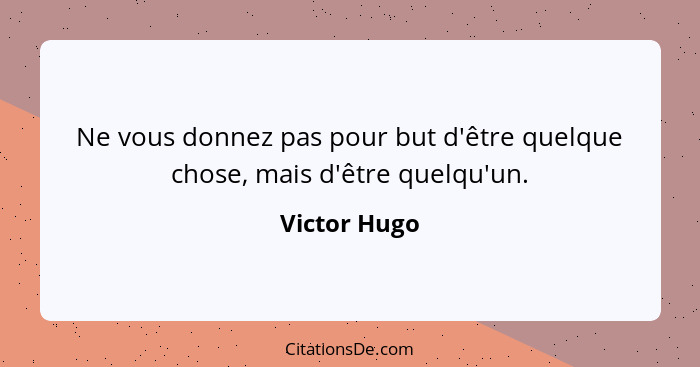 Ne vous donnez pas pour but d'être quelque chose, mais d'être quelqu'un.... - Victor Hugo