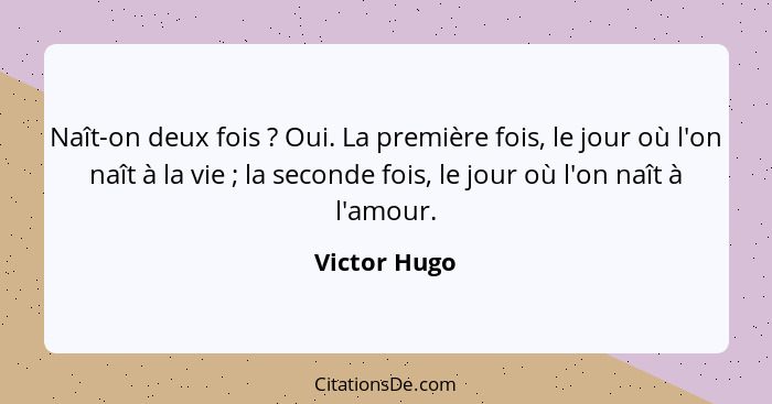 Naît-on deux fois ? Oui. La première fois, le jour où l'on naît à la vie ; la seconde fois, le jour où l'on naît à l'amour.... - Victor Hugo