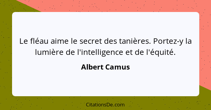 Le fléau aime le secret des tanières. Portez-y la lumière de l'intelligence et de l'équité.... - Albert Camus