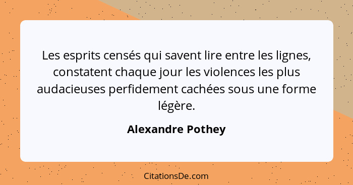 Les esprits censés qui savent lire entre les lignes, constatent chaque jour les violences les plus audacieuses perfidement cachées... - Alexandre Pothey