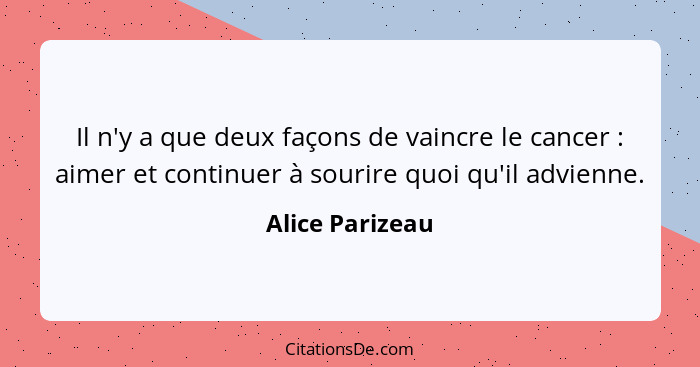 Il n'y a que deux façons de vaincre le cancer : aimer et continuer à sourire quoi qu'il advienne.... - Alice Parizeau