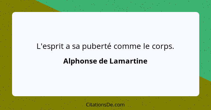 L'esprit a sa puberté comme le corps.... - Alphonse de Lamartine