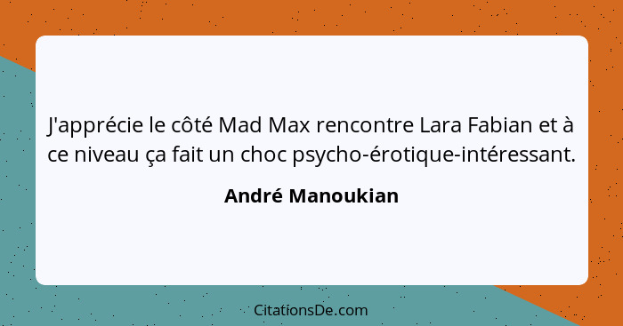 J'apprécie le côté Mad Max rencontre Lara Fabian et à ce niveau ça fait un choc psycho-érotique-intéressant.... - André Manoukian