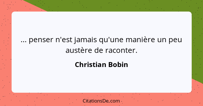 ... penser n'est jamais qu'une manière un peu austère de raconter.... - Christian Bobin