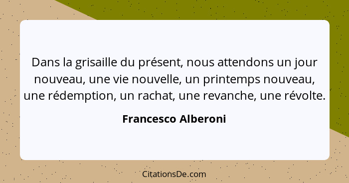 Dans la grisaille du présent, nous attendons un jour nouveau, une vie nouvelle, un printemps nouveau, une rédemption, un rachat,... - Francesco Alberoni