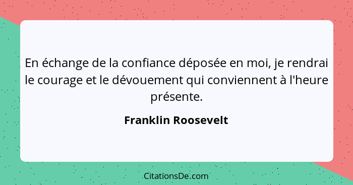 En échange de la confiance déposée en moi, je rendrai le courage et le dévouement qui conviennent à l'heure présente.... - Franklin Roosevelt