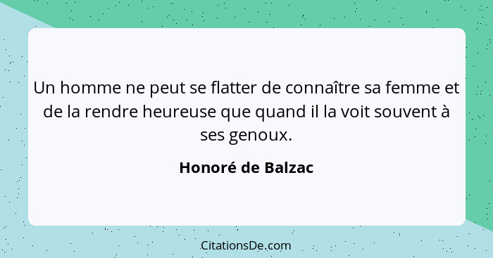 Un homme ne peut se flatter de connaître sa femme et de la rendre heureuse que quand il la voit souvent à ses genoux.... - Honoré de Balzac