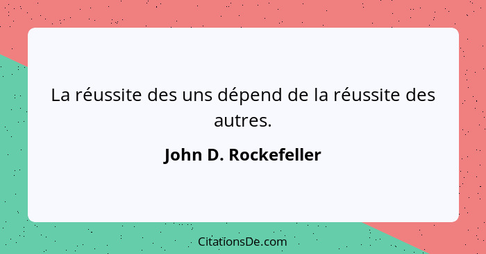 La réussite des uns dépend de la réussite des autres.... - John D. Rockefeller