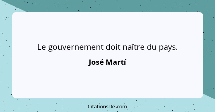 Le gouvernement doit naître du pays.... - José Martí