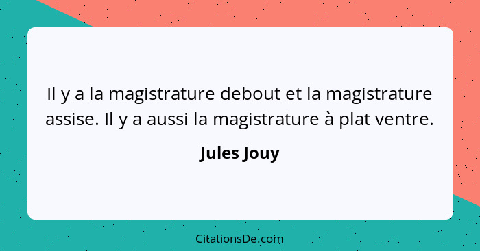 Il y a la magistrature debout et la magistrature assise. Il y a aussi la magistrature à plat ventre.... - Jules Jouy