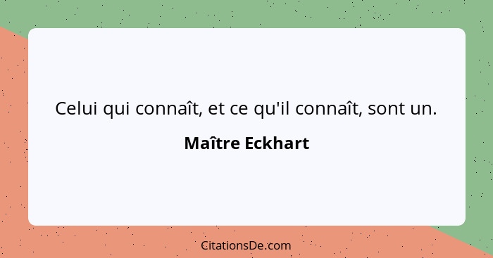 Celui qui connaît, et ce qu'il connaît, sont un.... - Maître Eckhart