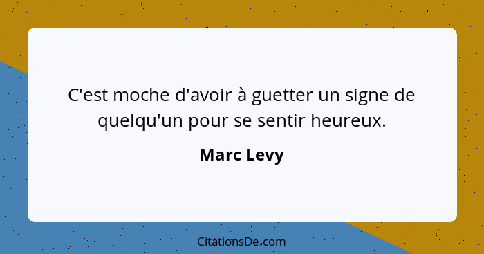 C'est moche d'avoir à guetter un signe de quelqu'un pour se sentir heureux.... - Marc Levy