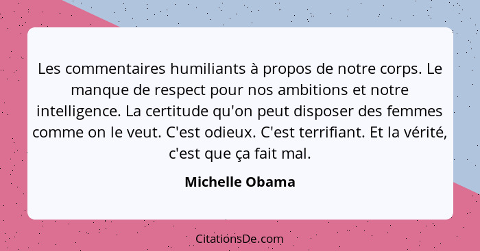 Les commentaires humiliants à propos de notre corps. Le manque de respect pour nos ambitions et notre intelligence. La certitude qu'o... - Michelle Obama